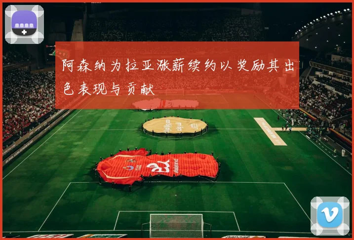 阿森纳为拉亚涨薪续约以奖励其出色表现与贡献