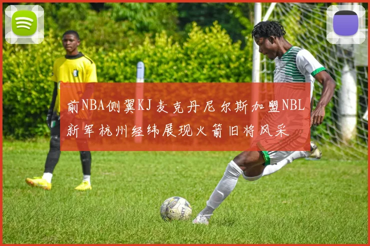 前NBA侧翼KJ麦克丹尼尔斯加盟NBL新军杭州经纬展现火箭旧将风采