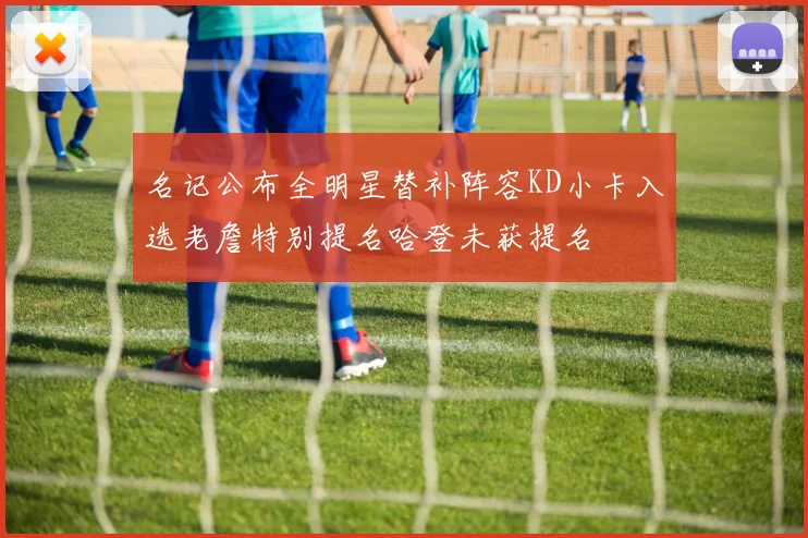 名记公布全明星替补阵容KD小卡入选老詹特别提名哈登未获提名