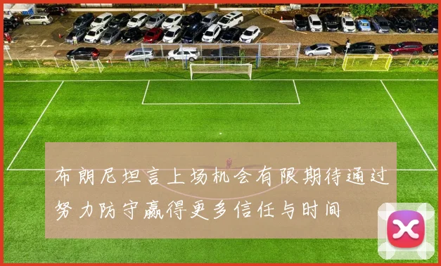 布朗尼坦言上场机会有限期待通过努力防守赢得更多信任与时间