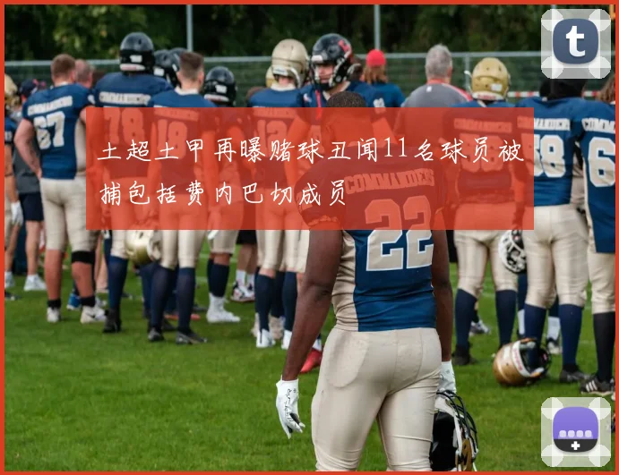 土超土甲再曝赌球丑闻11名球员被捕包括费内巴切成员