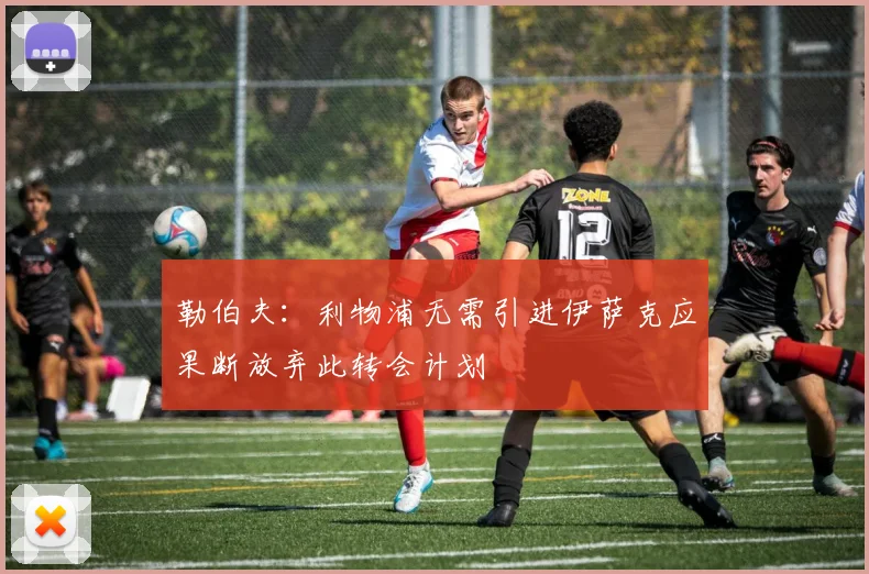 勒伯夫：利物浦无需引进伊萨克应果断放弃此转会计划