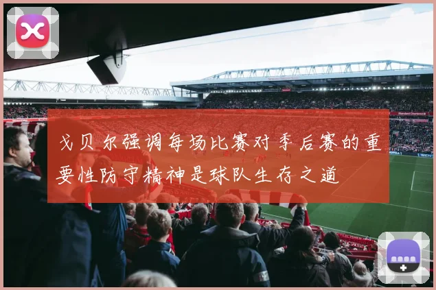戈贝尔强调每场比赛对季后赛的重要性防守精神是球队生存之道