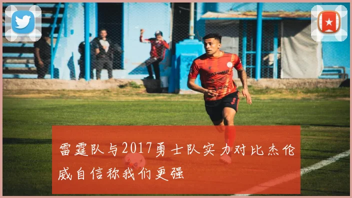 雷霆队与2017勇士队实力对比杰伦威自信称我们更强