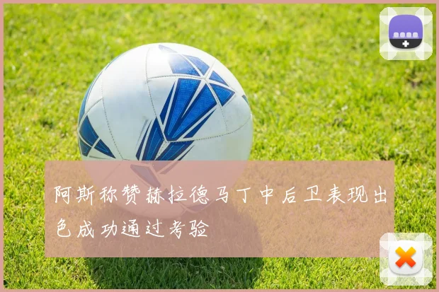 阿斯称赞赫拉德马丁中后卫表现出色成功通过考验