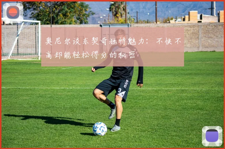 奥尼尔谈东契奇独特魅力：不快不高却能轻松得分的秘密