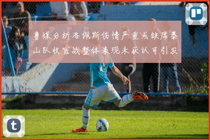 鲁媒分析洛佩斯伤情严重或缺席泰山队收官战整体表现未获认可引发关注
