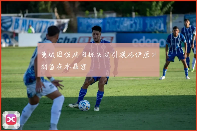 曼城因伤病困扰决定引援格伊原计划留在水晶宫