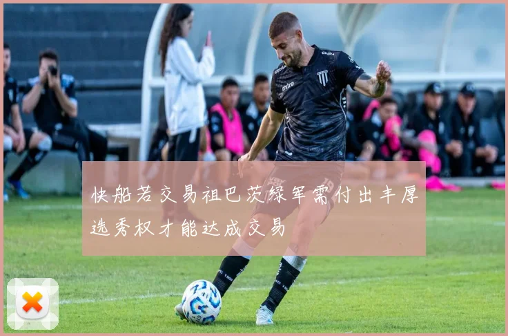 快船若交易祖巴茨绿军需付出丰厚选秀权才能达成交易