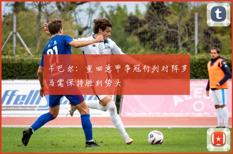 卡巴尔：重回意甲争冠行列对阵罗马需保持胜利势头