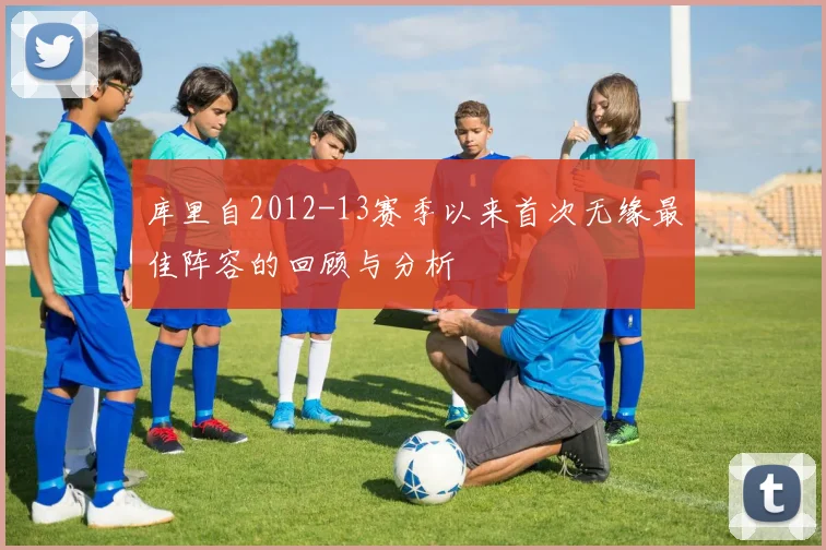 库里自2012-13赛季以来首次无缘最佳阵容的回顾与分析