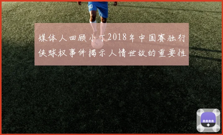 媒体人回顾小丁2018年中国赛独行侠球权事件揭示人情世故的重要性