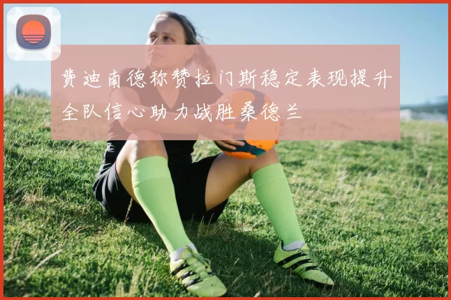 费迪南德称赞拉门斯稳定表现提升全队信心助力战胜桑德兰