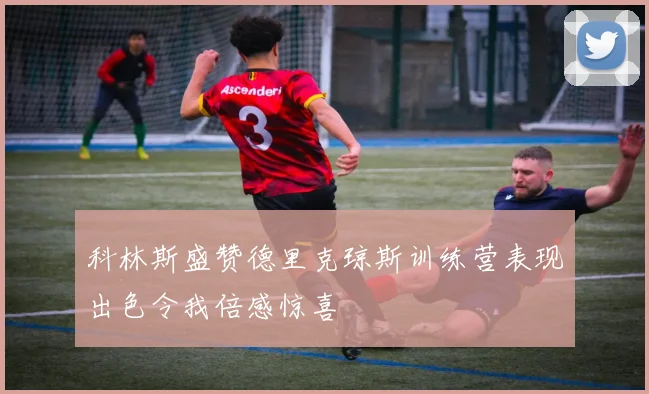 科林斯盛赞德里克琼斯训练营表现出色令我倍感惊喜