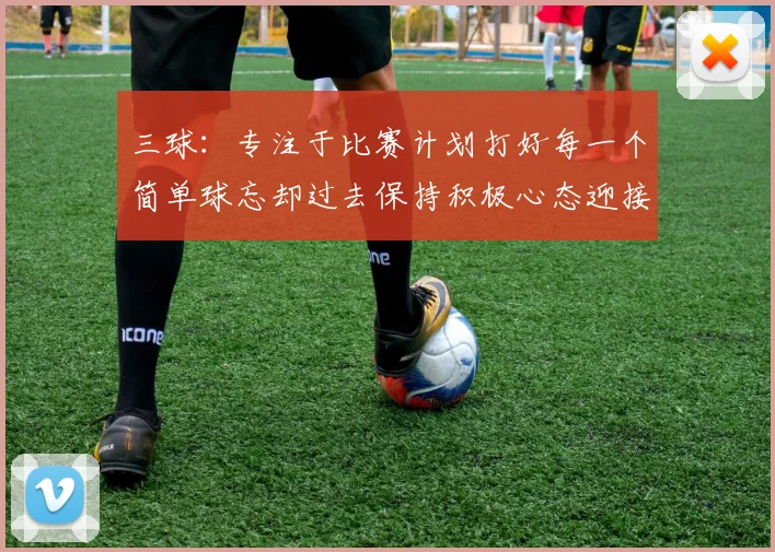 三球：专注于比赛计划打好每一个简单球忘却过去保持积极心态迎接下一回合