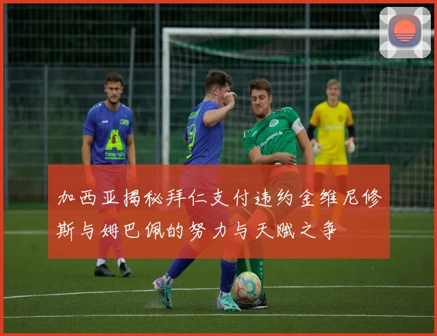 加西亚揭秘拜仁支付违约金维尼修斯与姆巴佩的努力与天赋之争
