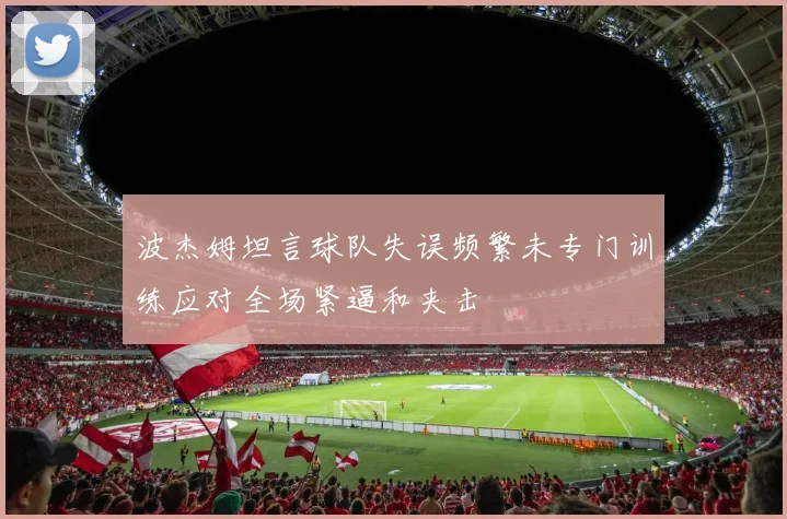 波杰姆坦言球队失误频繁未专门训练应对全场紧逼和夹击