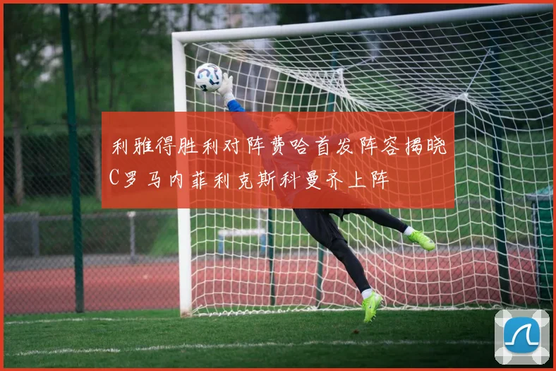 利雅得胜利对阵费哈首发阵容揭晓C罗马内菲利克斯科曼齐上阵