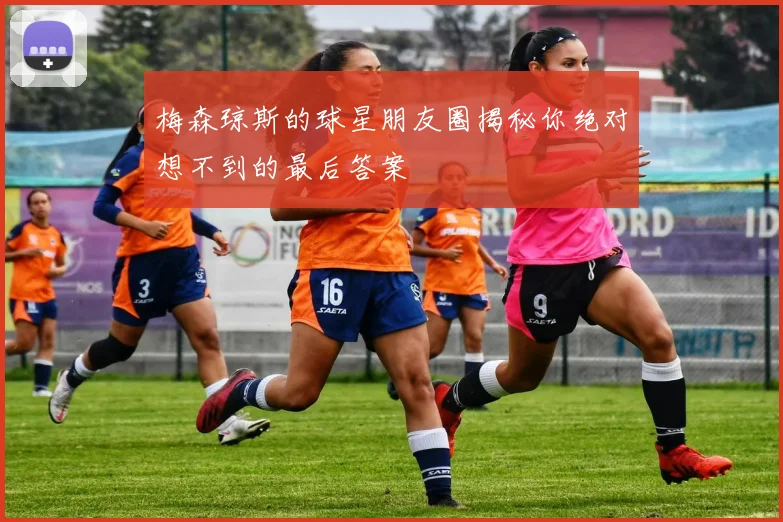 梅森琼斯的球星朋友圈揭秘你绝对想不到的最后答案