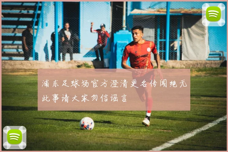 浦东足球场官方澄清更名传闻绝无此事请大家勿信谣言