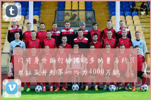 门将身价排行榜揭晓多纳鲁马科贝尔拉亚并列第一均为4000万欧