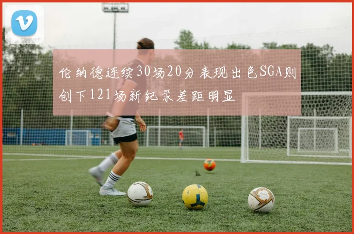 伦纳德连续30场20分表现出色SGA则创下121场新纪录差距明显