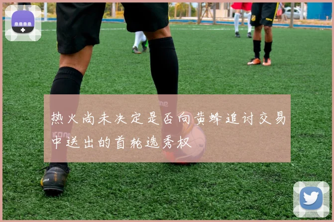 热火尚未决定是否向黄蜂追讨交易中送出的首轮选秀权