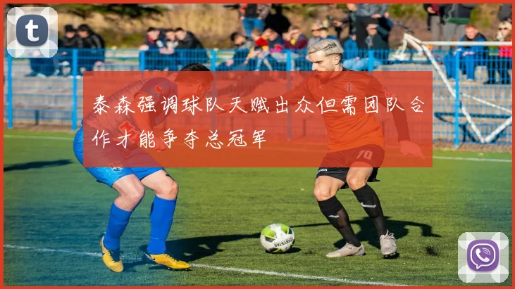泰森强调球队天赋出众但需团队合作才能争夺总冠军