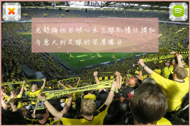 老舒梅切尔倾心米兰球队情怀揭秘与意大利足球的深厚缘分
