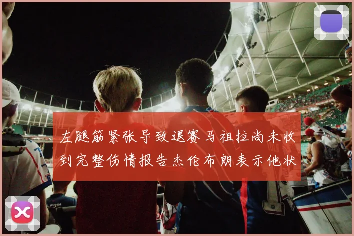 左腿筋紧张导致退赛马祖拉尚未收到完整伤情报告杰伦布朗表示他状态良好