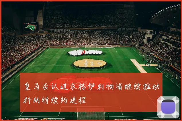 皇马否认追求格伊利物浦继续推动科纳特续约进程