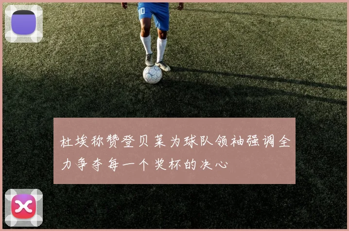 杜埃称赞登贝莱为球队领袖强调全力争夺每一个奖杯的决心