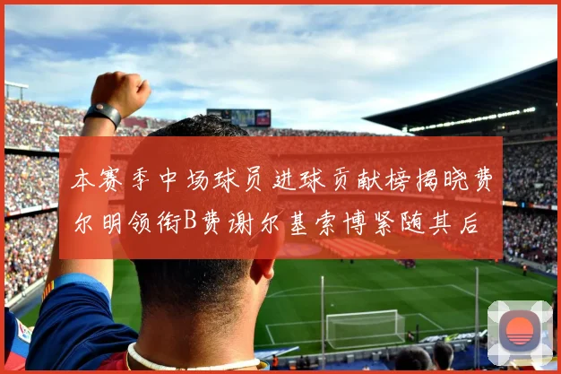 本赛季中场球员进球贡献榜揭晓费尔明领衔B费谢尔基索博紧随其后