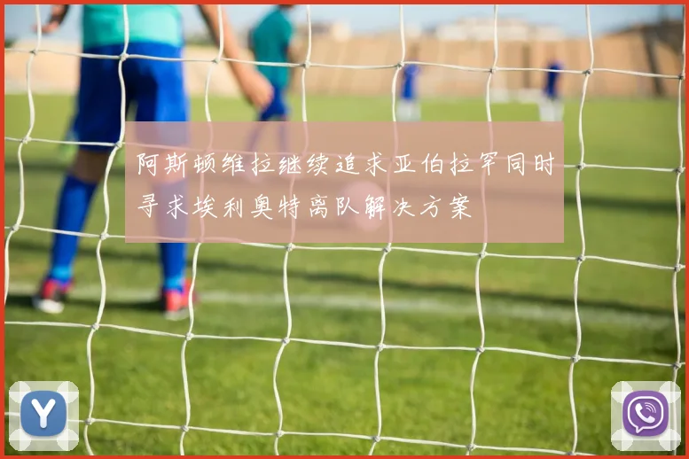 阿斯顿维拉继续追求亚伯拉罕同时寻求埃利奥特离队解决方案