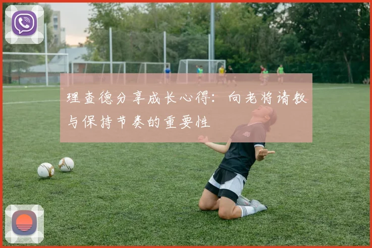 理查德分享成长心得：向老将请教与保持节奏的重要性