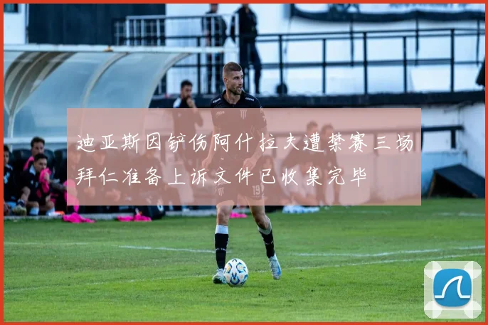 迪亚斯因铲伤阿什拉夫遭禁赛三场拜仁准备上诉文件已收集完毕