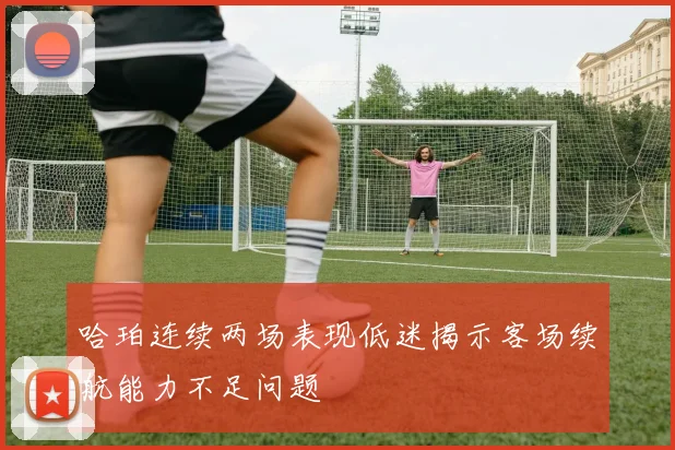 哈珀连续两场表现低迷揭示客场续航能力不足问题