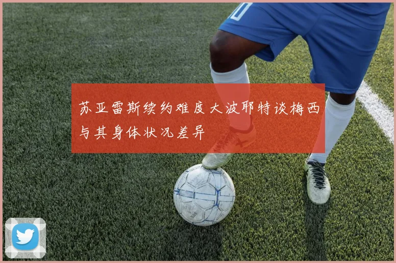 苏亚雷斯续约难度大波耶特谈梅西与其身体状况差异