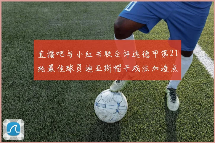 直播吧与小红书联合评选德甲第21轮最佳球员迪亚斯帽子戏法加造点独造五球