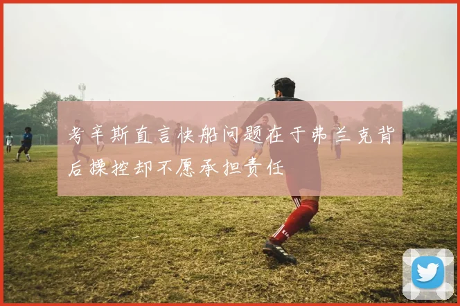 考辛斯直言快船问题在于弗兰克背后操控却不愿承担责任