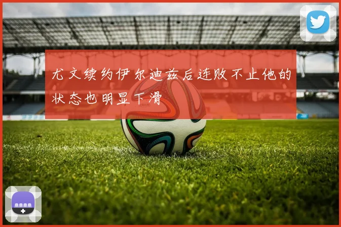 尤文续约伊尔迪兹后连败不止他的状态也明显下滑