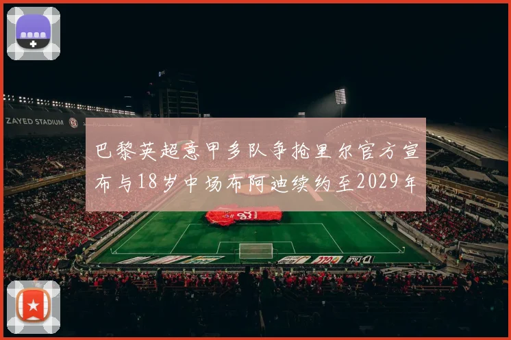 巴黎英超意甲多队争抢里尔官方宣布与18岁中场布阿迪续约至2029年