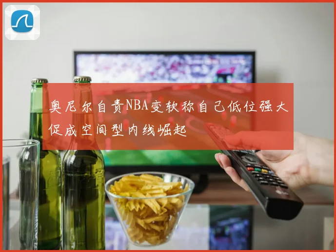 奥尼尔自责NBA变软称自己低位强大促成空间型内线崛起