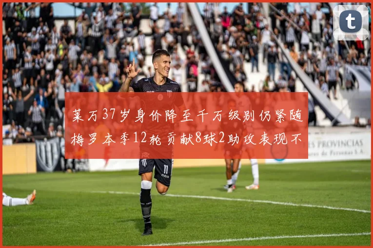 莱万37岁身价降至千万级别仍紧随梅罗本季12轮贡献8球2助攻表现不俗
