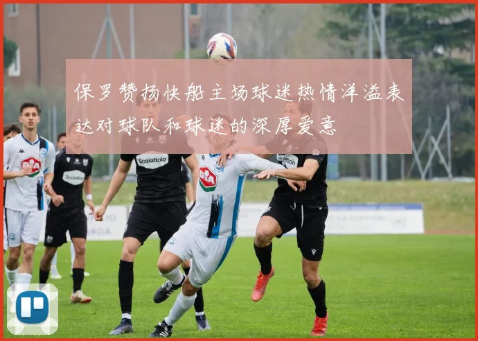 保罗赞扬快船主场球迷热情洋溢表达对球队和球迷的深厚爱意