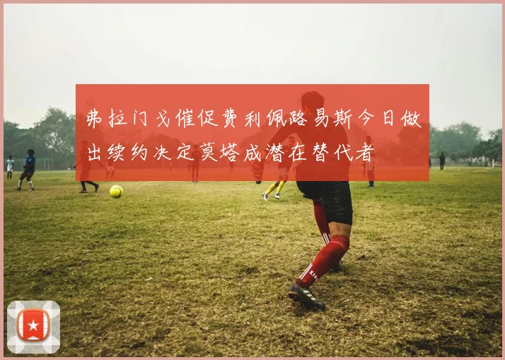 弗拉门戈催促费利佩路易斯今日做出续约决定莫塔成潜在替代者