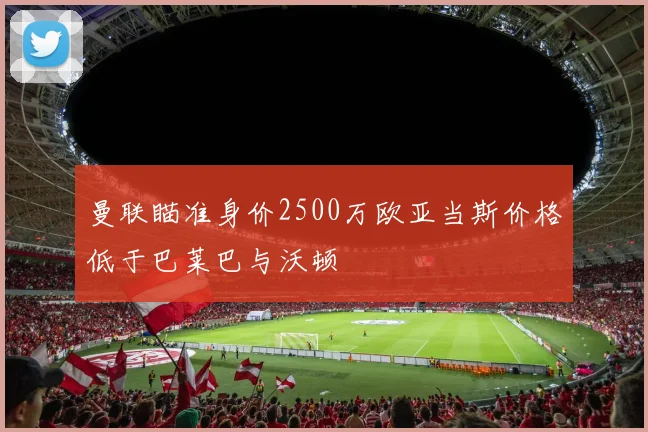 曼联瞄准身价2500万欧亚当斯价格低于巴莱巴与沃顿
