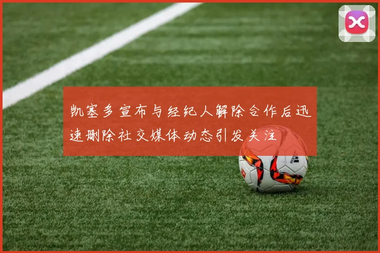 凯塞多宣布与经纪人解除合作后迅速删除社交媒体动态引发关注