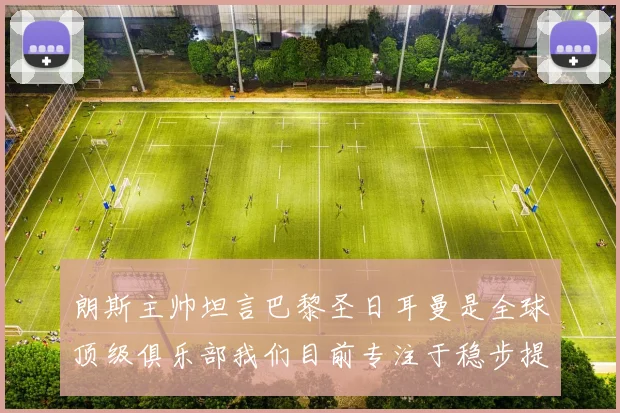 朗斯主帅坦言巴黎圣日耳曼是全球顶级俱乐部我们目前专注于稳步提升表现