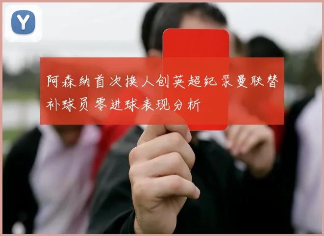 阿森纳首次换人创英超纪录曼联替补球员零进球表现分析